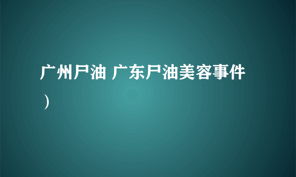 广州尸油 广东尸油美容事件）