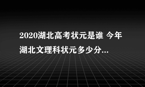 2020湖北高考状元是谁 今年湖北文理科状元多少分是哪个学校