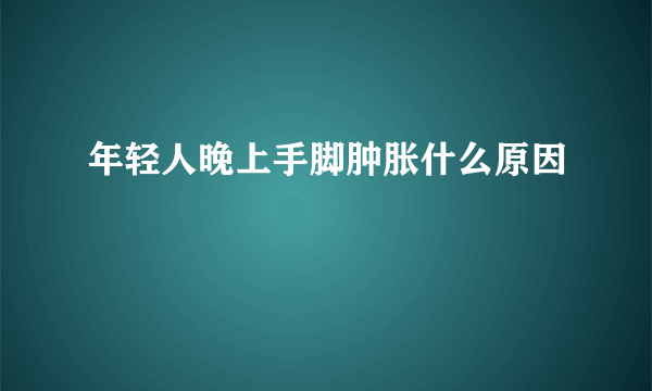 年轻人晚上手脚肿胀什么原因