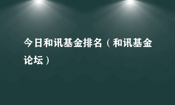 今日和讯基金排名（和讯基金论坛）