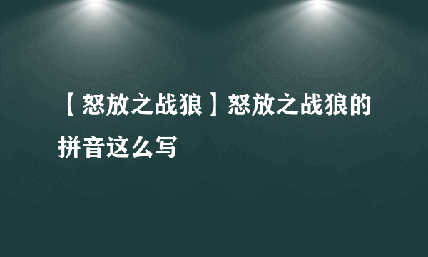 【怒放之战狼】怒放之战狼的拼音这么写