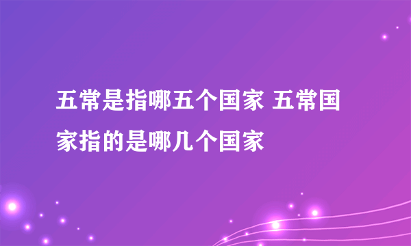 五常是指哪五个国家 五常国家指的是哪几个国家