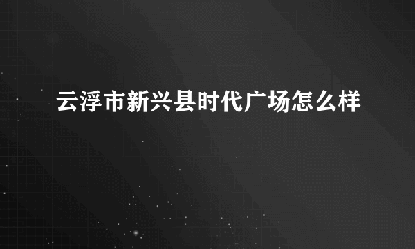 云浮市新兴县时代广场怎么样