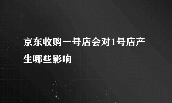 京东收购一号店会对1号店产生哪些影响