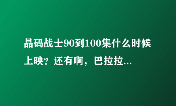 晶码战士90到100集什么时候上映？还有啊，巴拉拉小魔仙的黑魔盒在哪里买？？？ 急急急啊