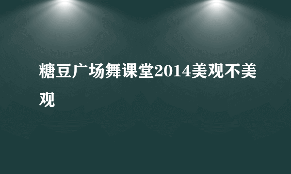 糖豆广场舞课堂2014美观不美观