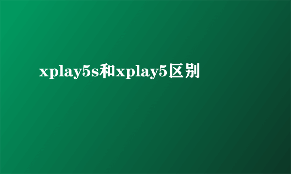 xplay5s和xplay5区别