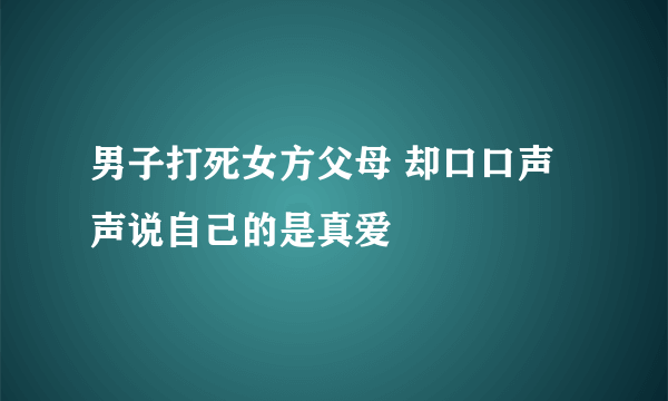 男子打死女方父母 却口口声声说自己的是真爱