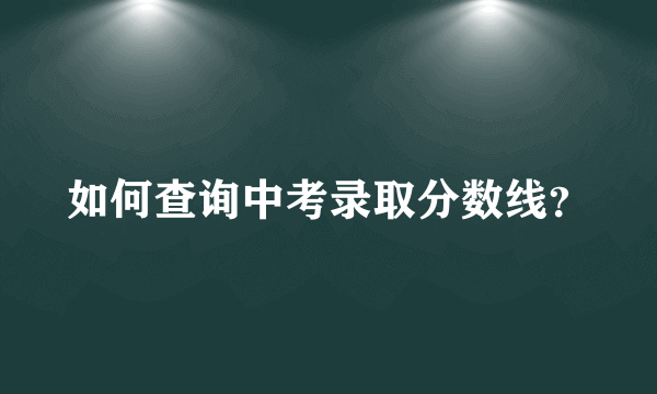 如何查询中考录取分数线？