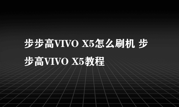 步步高VIVO X5怎么刷机 步步高VIVO X5教程