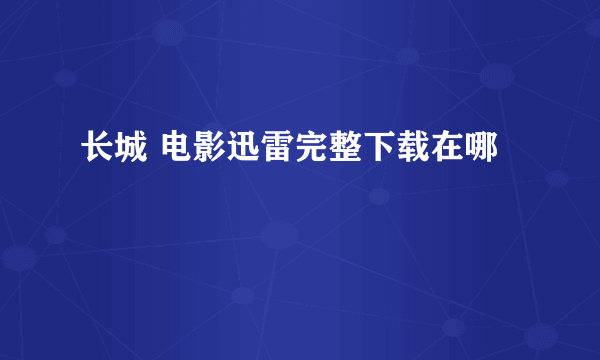 长城 电影迅雷完整下载在哪