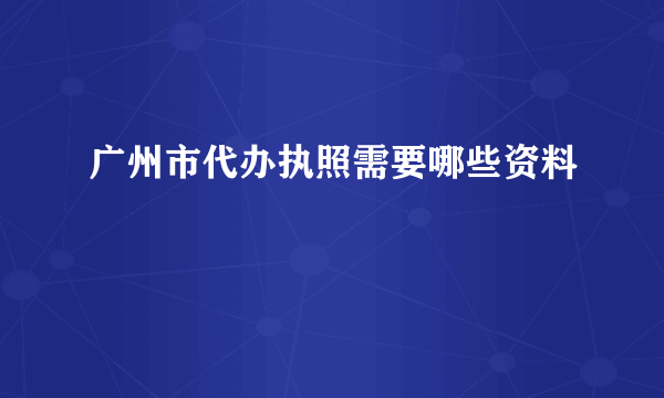 广州市代办执照需要哪些资料