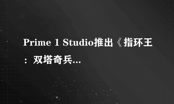 Prime 1 Studio推出《指环王：双塔奇兵》精灵王子雕像 售价999美元