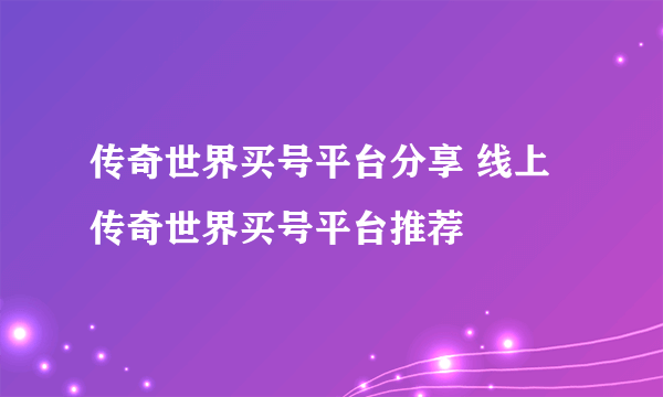 传奇世界买号平台分享 线上传奇世界买号平台推荐