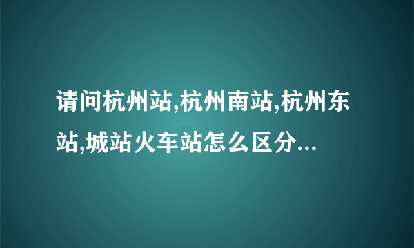 请问杭州站,杭州南站,杭州东站,城站火车站怎么区分啊?杭州有几个火车站?