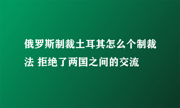 俄罗斯制裁土耳其怎么个制裁法 拒绝了两国之间的交流