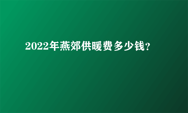 2022年燕郊供暖费多少钱？