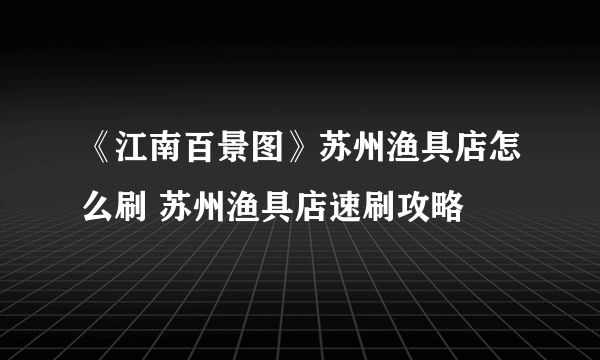 《江南百景图》苏州渔具店怎么刷 苏州渔具店速刷攻略