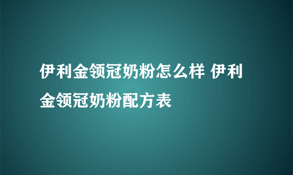 伊利金领冠奶粉怎么样 伊利金领冠奶粉配方表