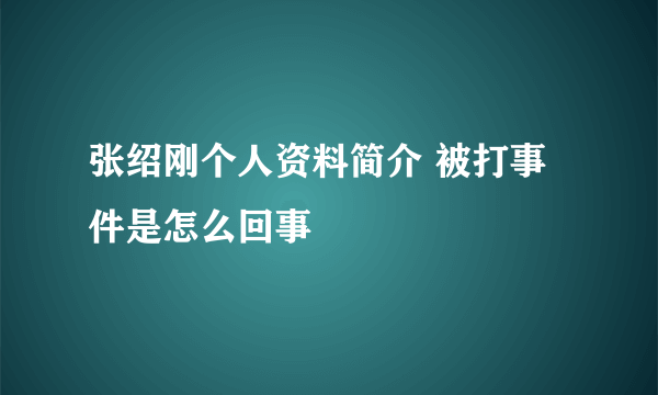 张绍刚个人资料简介 被打事件是怎么回事