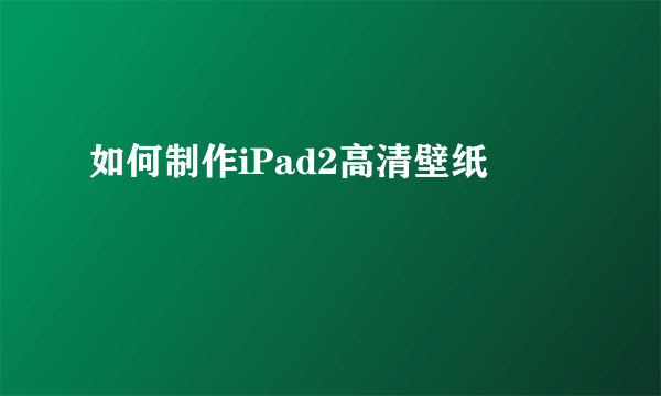 如何制作iPad2高清壁纸