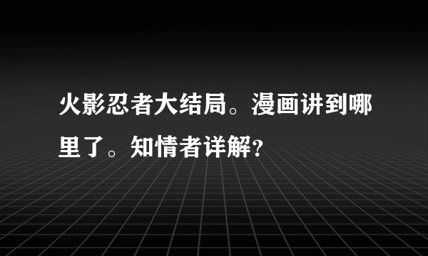 火影忍者大结局。漫画讲到哪里了。知情者详解？