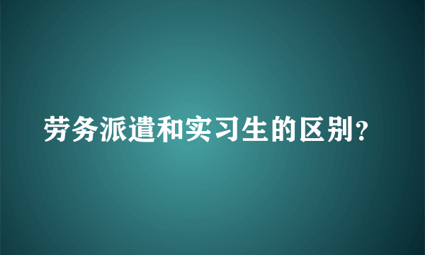 劳务派遣和实习生的区别？