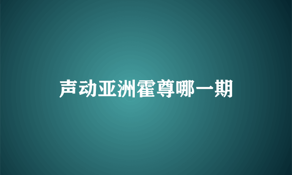 声动亚洲霍尊哪一期