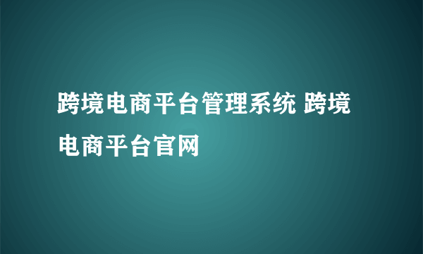 跨境电商平台管理系统 跨境电商平台官网