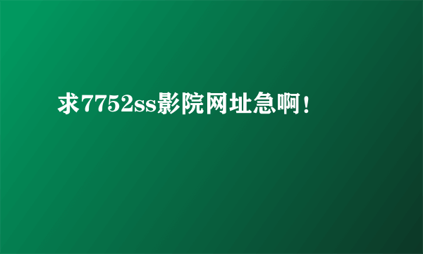 求7752ss影院网址急啊！