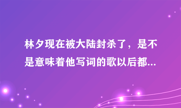 林夕现在被大陆封杀了，是不是意味着他写词的歌以后都不能在大陆播？