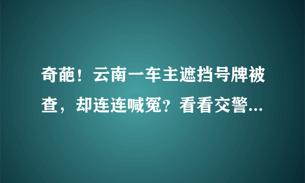 奇葩！云南一车主遮挡号牌被查，却连连喊冤？看看交警是怎么处理的