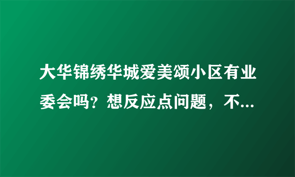 大华锦绣华城爱美颂小区有业委会吗？想反应点问题，不知道该怎么联系？