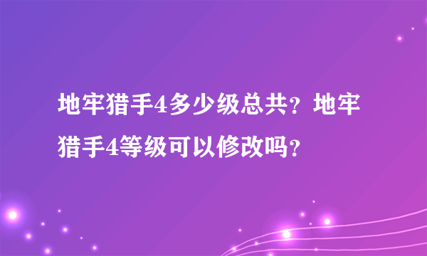 地牢猎手4多少级总共？地牢猎手4等级可以修改吗？