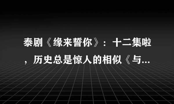 泰剧《缘来誓你》：十二集啦，历史总是惊人的相似《与爱同居》