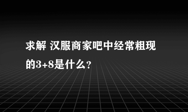 求解 汉服商家吧中经常粗现的3+8是什么？