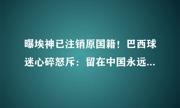 曝埃神已注销原国籍！巴西球迷心碎怒斥：留在中国永远别再回来了