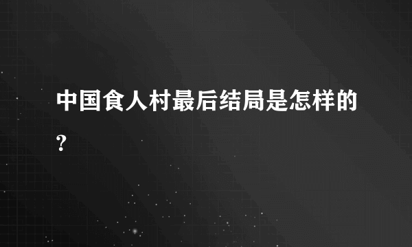 中国食人村最后结局是怎样的？