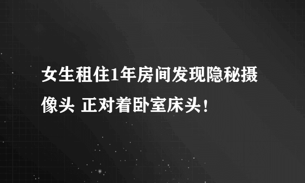 女生租住1年房间发现隐秘摄像头 正对着卧室床头！