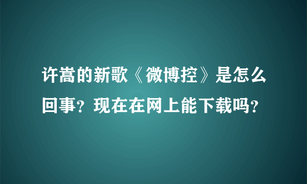 许嵩的新歌《微博控》是怎么回事？现在在网上能下载吗？