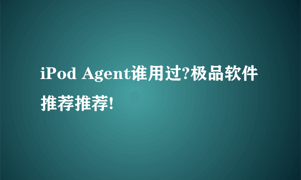 iPod Agent谁用过?极品软件推荐推荐!