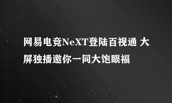 网易电竞NeXT登陆百视通 大屏独播邀你一同大饱眼福