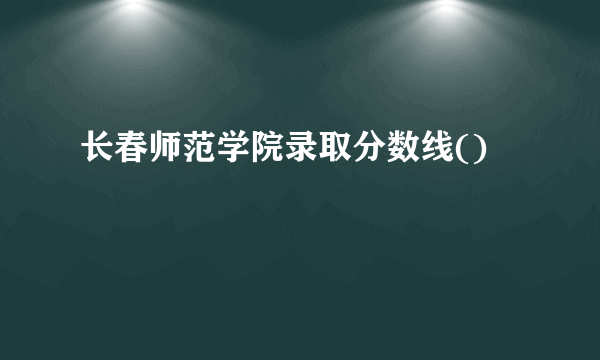 长春师范学院录取分数线()