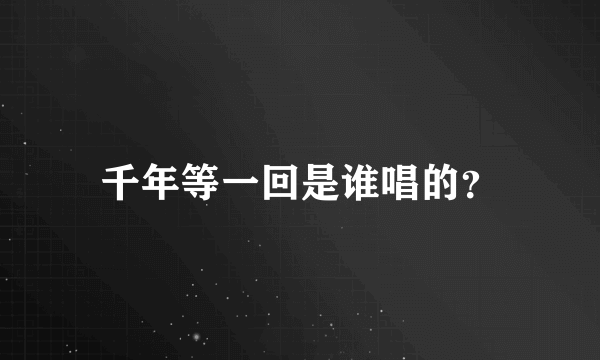 千年等一回是谁唱的？