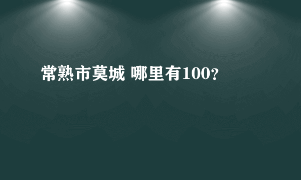 常熟市莫城 哪里有100？