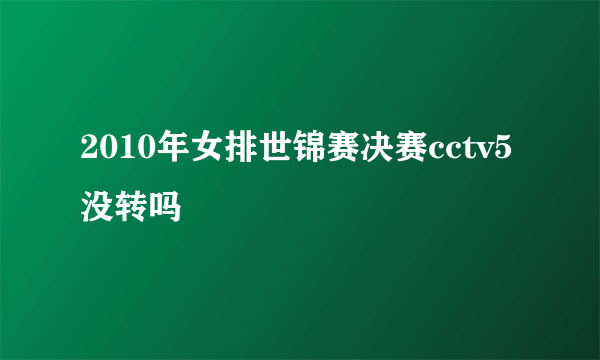 2010年女排世锦赛决赛cctv5没转吗