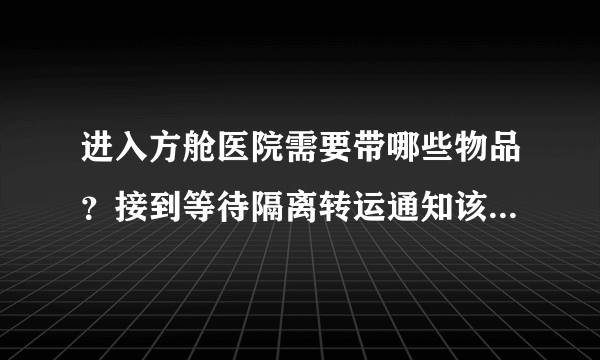 进入方舱医院需要带哪些物品？接到等待隔离转运通知该怎么做？