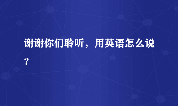 谢谢你们聆听，用英语怎么说？