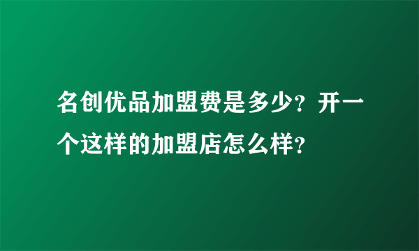 名创优品加盟费是多少？开一个这样的加盟店怎么样？