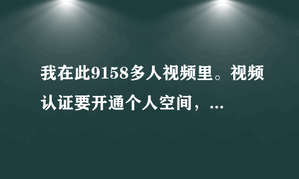 我在此9158多人视频里。视频认证要开通个人空间，请高手帮帮我怎么开通？